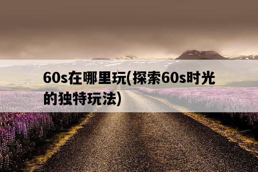 60s在哪里玩，探索60s時光的獨特玩法-圖1