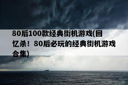 80后100款經典街機游戲，回憶殺！80后必玩的經典街機游戲合集-圖1
