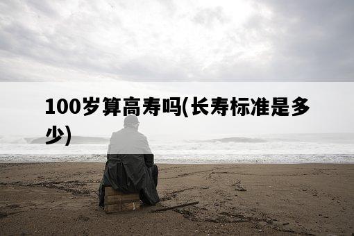 100歲算高壽嗎，長壽標準是多少-圖1