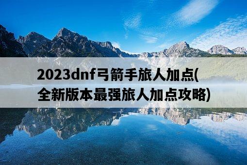 2023dnf弓箭手旅人加點，全新版本最強旅人加點攻略-圖1