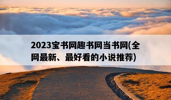 2023寶書網趣書網當書網，全網最新、最好看的小說推薦-圖1