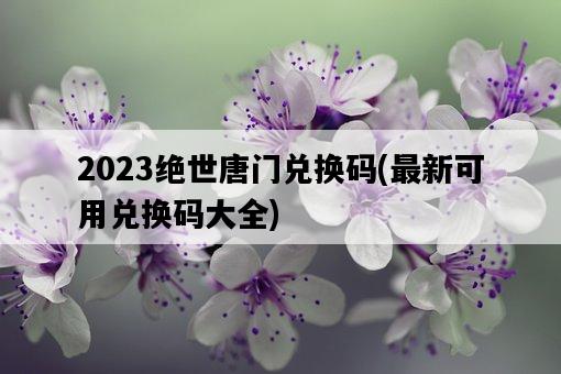 2023絕世唐門兌換碼，最新可用兌換碼大全-圖1