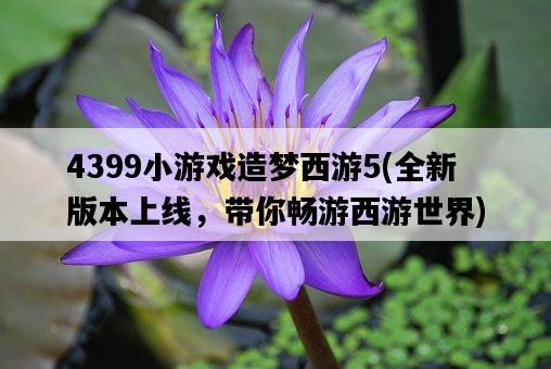 4399小游戲造夢西游5，全新版本上線，帶你暢游西游世界-圖1