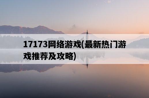 17173網絡游戲，最新熱門游戲推薦及攻略-圖1