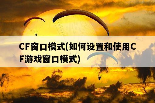 CF窗口模式，如何設置和使用CF游戲窗口模式-圖1
