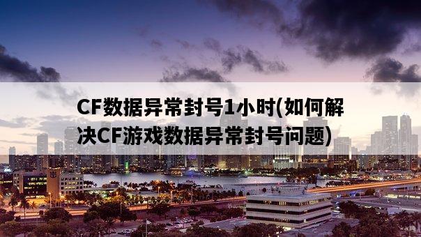 CF數據異常封號1小時，如何解決CF游戲數據異常封號問題-圖1