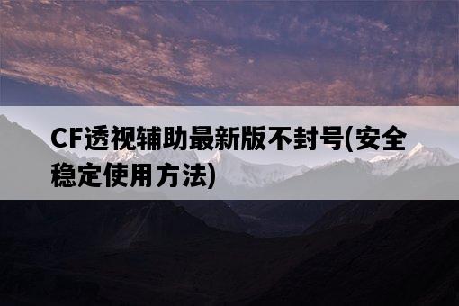 CF透視輔助最新版不封號，安全穩定使用方法-圖1