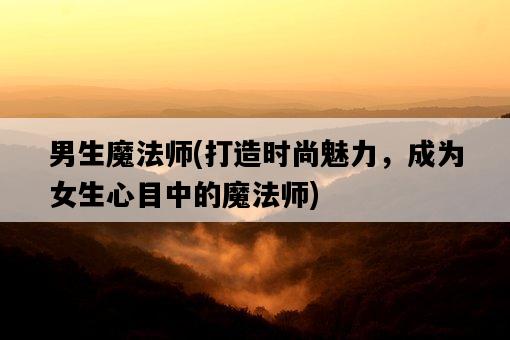 男生魔法師，打造時尚魅力，成為女生心目中的魔法師-圖1