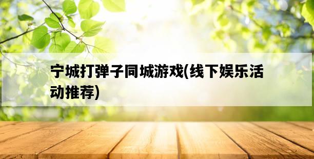 寧城打彈子同城游戲，線下娛樂活動推薦-圖1