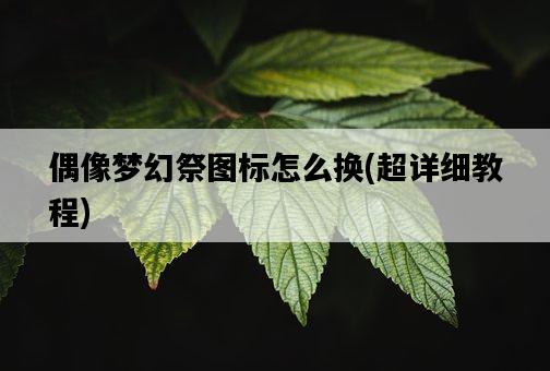 偶像夢幻祭圖標怎么換，超詳細教程-圖1