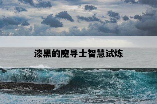 漆黑的魔導士智慧試煉-圖1