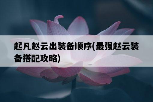 起凡趙云出裝備順序，最強趙云裝備搭配攻略-圖1