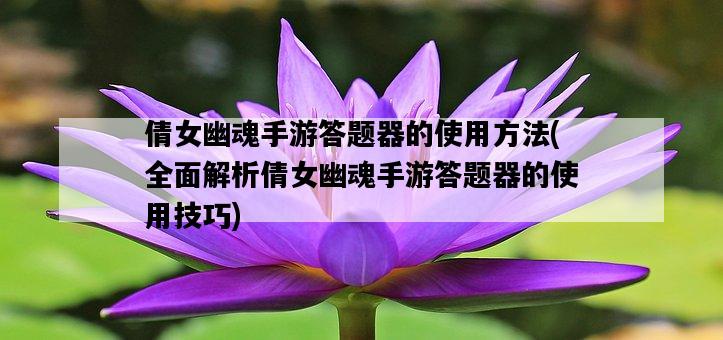 倩女幽魂手游答題器的使用方法，全面解析倩女幽魂手游答題器的使用技巧-圖1