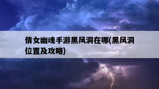 倩女幽魂手游黑風洞在哪，黑風洞位置及攻略-圖1
