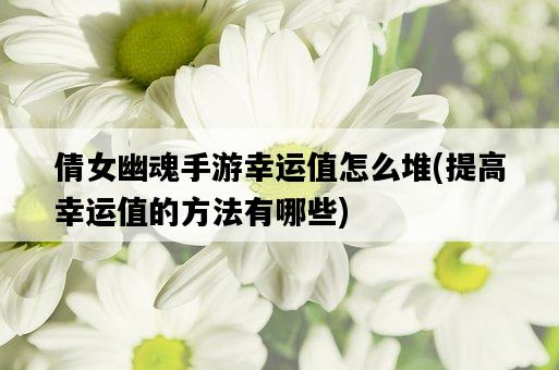 倩女幽魂手游幸運值怎么堆，提高幸運值的方法有哪些-圖1