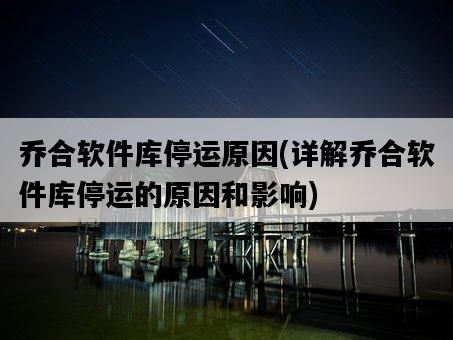 喬合軟件庫停運原因，詳解喬合軟件庫停運的原因和影響-圖1