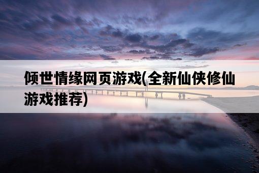 傾世情緣網頁游戲，全新仙俠修仙游戲推薦-圖1