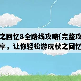 秋之回憶8全路線攻略，完整攻略分享，讓你輕松游玩秋之回憶8-圖1