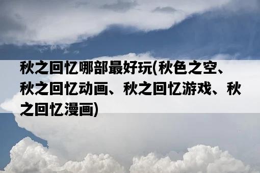 秋之回憶哪部最好玩，秋色之空、秋之回憶動畫、秋之回憶游戲、秋之回憶漫畫-圖1