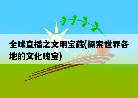 全球直播之文明寶藏，探索世界各地的文化瑰寶-圖1