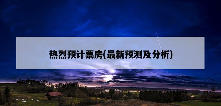 熱烈預計票房，最新預測及分析-圖1