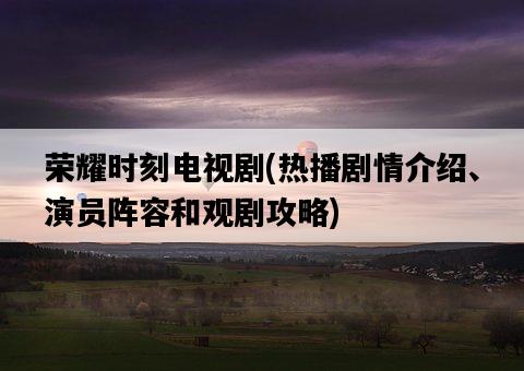 榮耀時刻電視劇，熱播劇情介紹、演員陣容和觀劇攻略-圖1