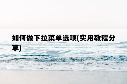 如何做下拉菜單選項，實用教程分享-圖1