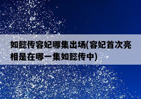 如懿傳容妃哪集出場，容妃首次亮相是在哪一集如懿傳中-圖1