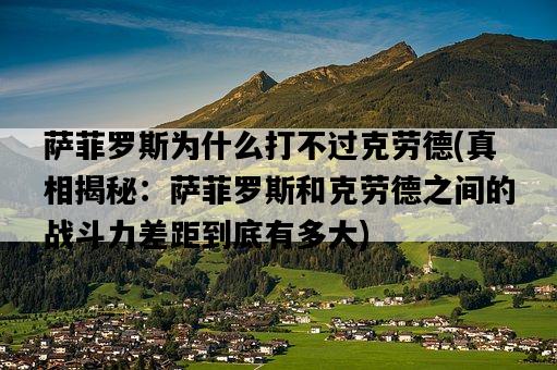 薩菲羅斯為什么打不過克勞德，真相揭秘：薩菲羅斯和克勞德之間的戰斗力差距到底有多大-圖1