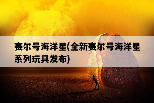 賽爾號海洋星，全新賽爾號海洋星系列玩具發布-圖1