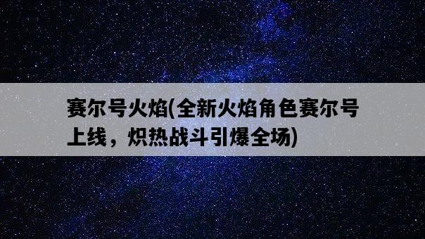 賽爾號火焰，全新火焰角色賽爾號上線，熾熱戰斗引爆全場-圖1