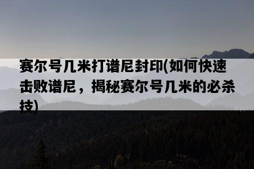 賽爾號幾米打譜尼封印，如何快速擊敗譜尼，揭秘賽爾號幾米的必殺技-圖1