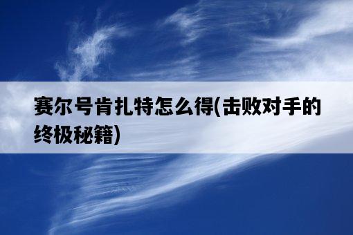 賽爾號肯扎特怎么得，擊敗對手的終極秘籍-圖1