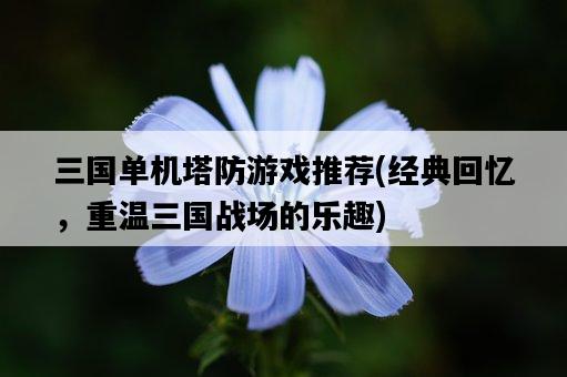 三國單機塔防游戲推薦，經典回憶，重溫三國戰場的樂趣-圖1