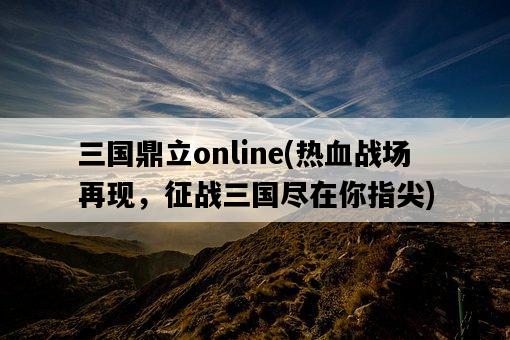 三國鼎立online，熱血戰場再現，征戰三國盡在你指尖-圖1