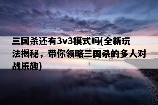 三國殺還有3v3模式嗎，全新玩法揭秘，帶你領略三國殺的多人對戰樂趣-圖1