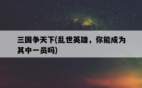 三國爭天下，亂世英雄，你能成為其中一員嗎-圖1