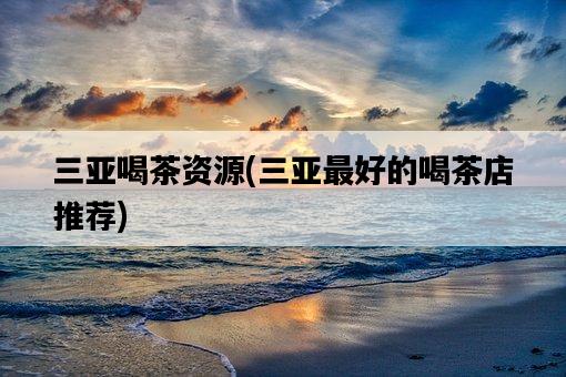 三亞喝茶資源，三亞最好的喝茶店推薦-圖1