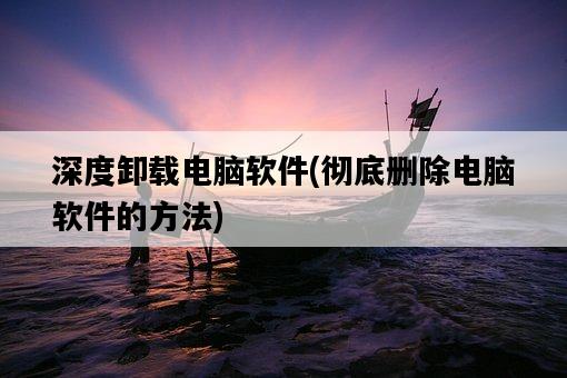 深度卸載電腦軟件，徹底刪除電腦軟件的方法-圖1
