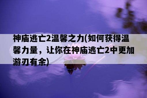 神廟逃亡2溫馨之力，如何獲得溫馨力量，讓你在神廟逃亡2中更加游刃有余-圖1