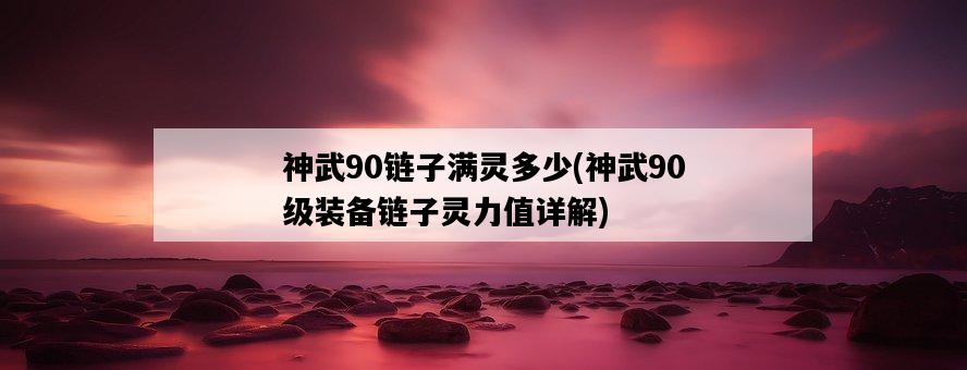 神武90鏈子滿靈多少，神武90級裝備鏈子靈力值詳解-圖1