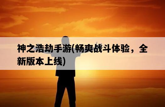 神之浩劫手游，暢爽戰斗體驗，全新版本上線-圖1
