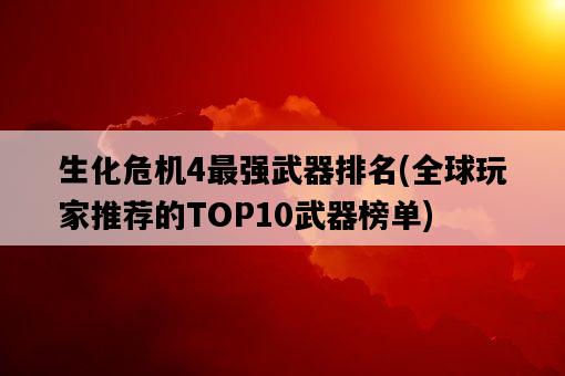 生化危機4最強武器排名，全球玩家推薦的TOP10武器榜單-圖1