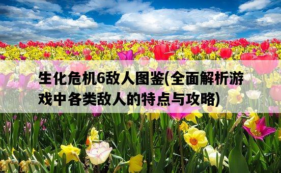 生化危機6敵人圖鑒，全面解析游戲中各類敵人的特點與攻略-圖1