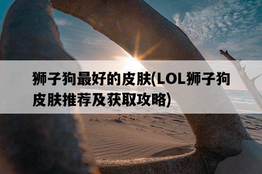 獅子狗最好的皮膚，LOL獅子狗皮膚推薦及獲取攻略-圖1