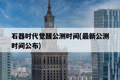 石器時代覺醒公測時間，最新公測時間公布-圖1