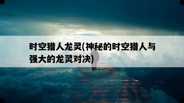 時空獵人龍靈，神秘的時空獵人與強大的龍靈對決-圖1
