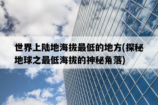 世界上陸地海拔最低的地方，探秘地球之最低海拔的神秘角落-圖1