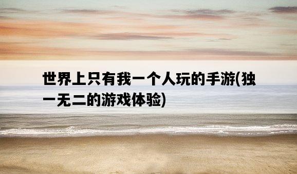 世界上只有我一個人玩的手游，獨一無二的游戲體驗-圖1