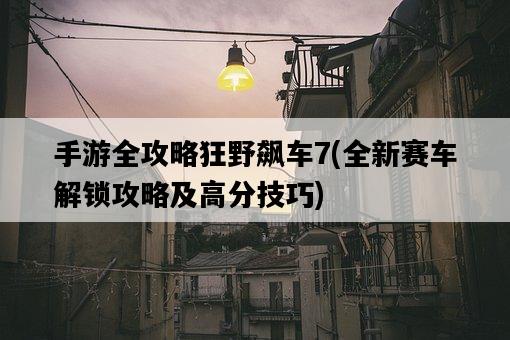 手游全攻略狂野飆車7,全新賽車解鎖攻略及高分技巧-圖1 手游全攻略狂野飆車7,全新賽車解鎖攻略及高分技巧-圖1